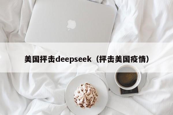 美国抨击deepseek（抨击美国疫情）