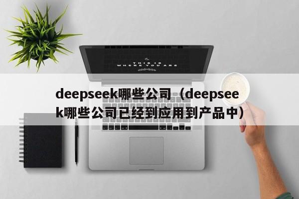 deepseek哪些公司（deepseek哪些公司已经到应用到产品中）