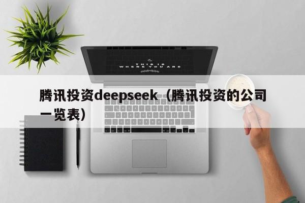 腾讯投资deepseek（腾讯投资的公司一览表）