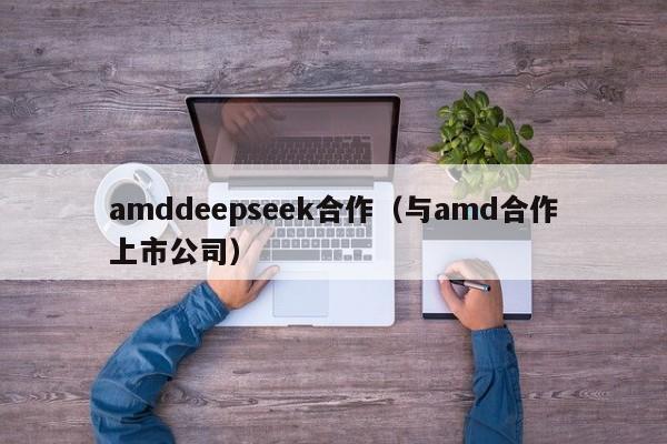 amddeepseek合作（与amd合作上市公司）