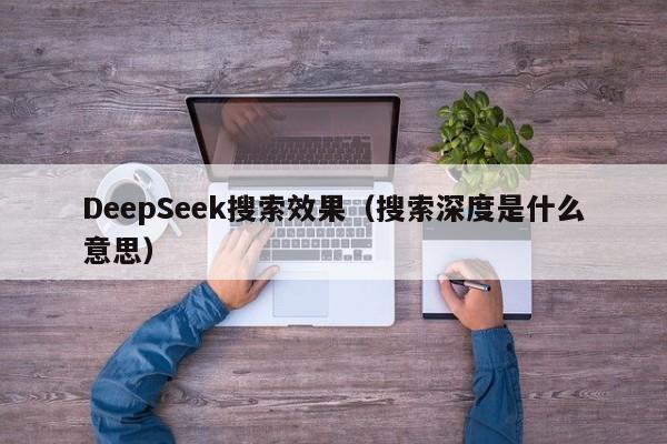 DeepSeek搜索效果（搜索深度是什么意思）