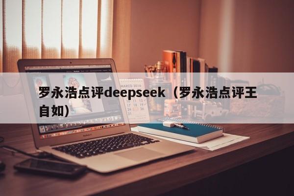 罗永浩点评deepseek（罗永浩点评王自如）