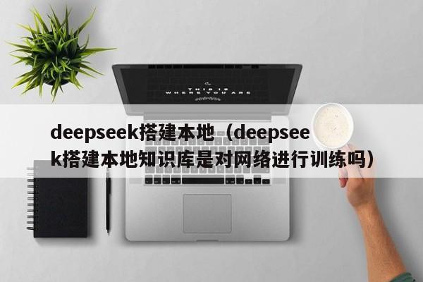 deepseek搭建本地（deepseek搭建本地知识库是对网络进行训练吗）