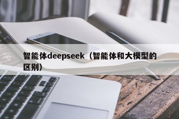 智能体deepseek（智能体和大模型的区别）