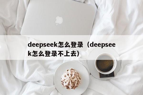 deepseek怎么登录（deepseek怎么登录不上去）