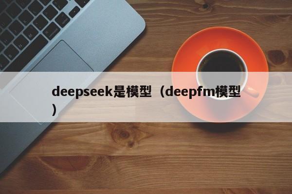 deepseek是模型（deepfm模型）