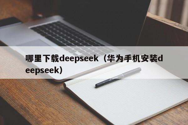 哪里下载deepseek（华为手机安装deepseek）