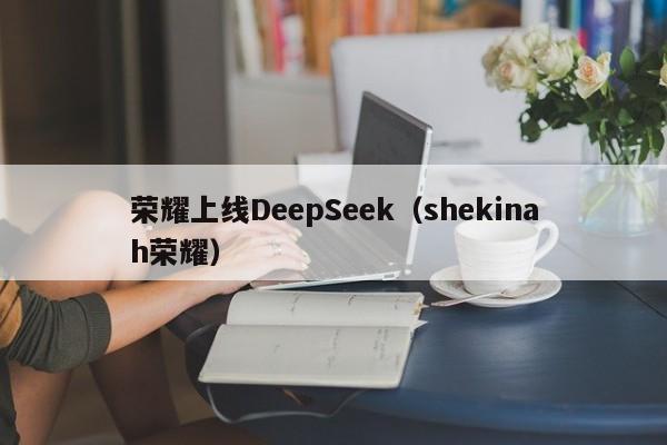 荣耀上线DeepSeek（shekinah荣耀）