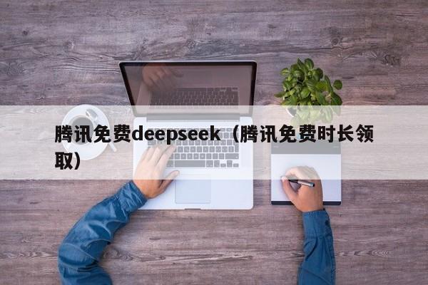 腾讯免费deepseek（腾讯免费时长领取）