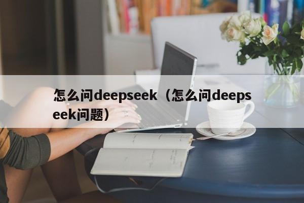 怎么问deepseek（怎么问deepseek问题）