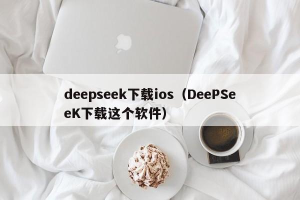 deepseek下载ios（DeePSeeK下载这个软件）