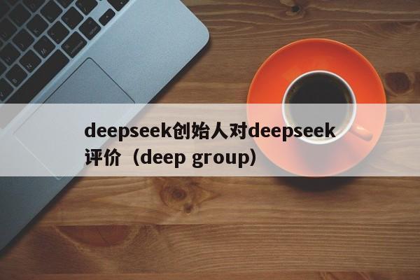 deepseek创始人对deepseek评价（deep group）