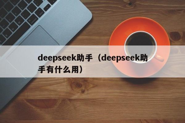 deepseek助手（deepseek助手有什么用）