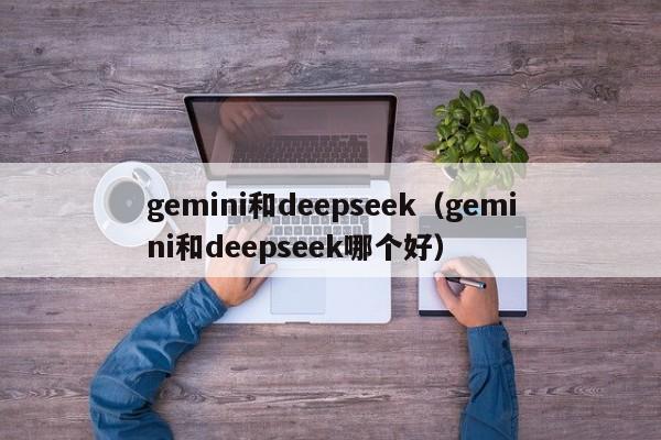 gemini和deepseek（gemini和deepseek哪个好）