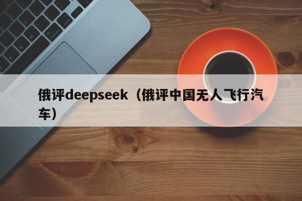 俄评deepseek（俄评中国无人飞行汽车）