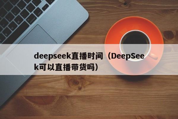 deepseek直播时间（DeepSeek可以直播带货吗）