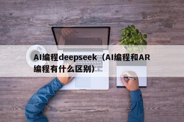 AI编程deepseek（AI编程和AR编程有什么区别）