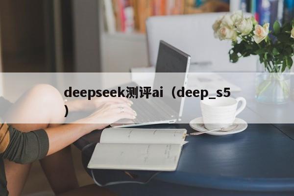 deepseek测评ai（deep_s5）