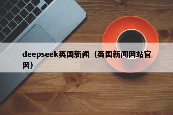 deepseek英国新闻（英国新闻网站官网）