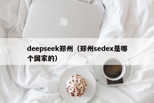 deepseek郑州（郑州sedex是哪个国家的）