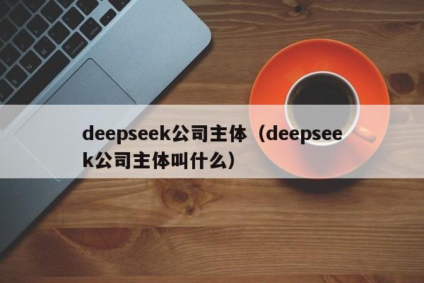 deepseek公司主体（deepseek公司主体叫什么）