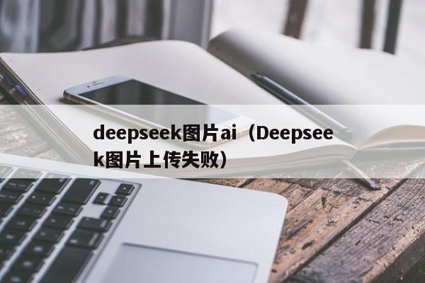 deepseek图片ai（Deepseek图片上传失败）