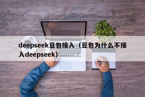 deepseek豆包接入（豆包为什么不接入deepseek）