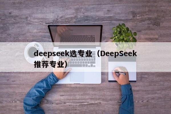 deepseek选专业（DeepSeek推荐专业）