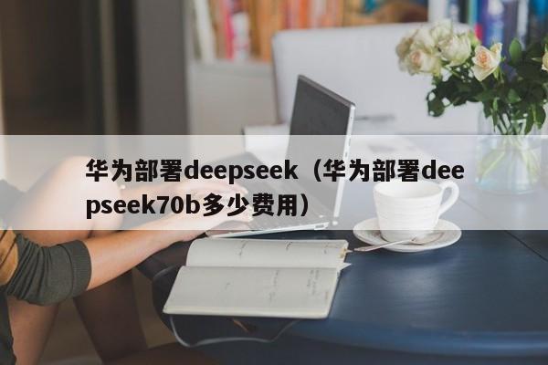 华为部署deepseek（华为部署deepseek70b多少费用）