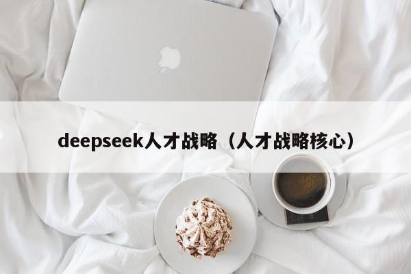 deepseek人才战略（人才战略核心）