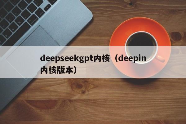 deepseekgpt内核（deepin内核版本）