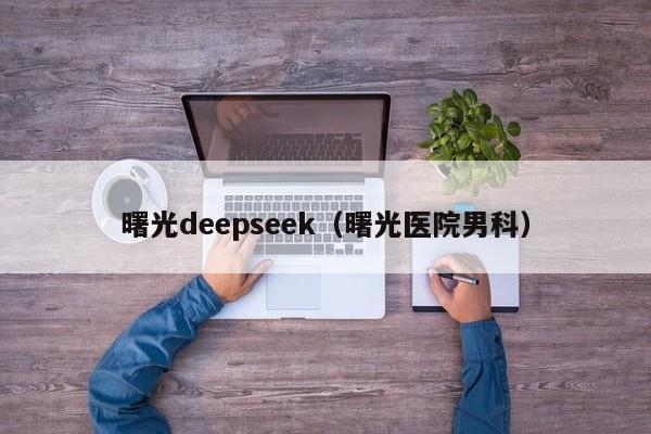 曙光deepseek（曙光医院男科）