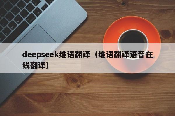 deepseek维语翻译（维语翻译语音在线翻译）