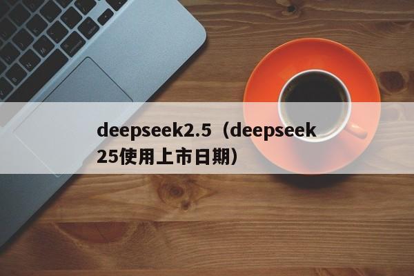 deepseek2.5（deepseek25使用上市日期）