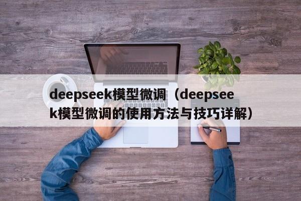 deepseek模型微调（deepseek模型微调的使用方法与技巧详解）