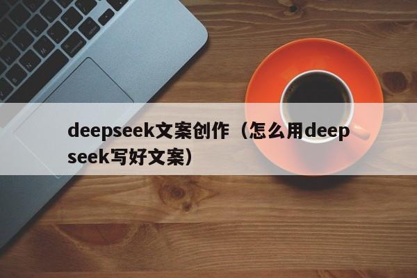 deepseek文案创作（怎么用deepseek写好文案）