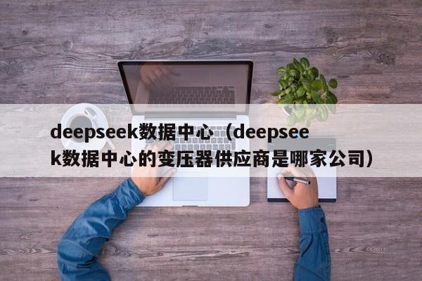 deepseek数据中心（deepseek数据中心的变压器供应商是哪家公司）