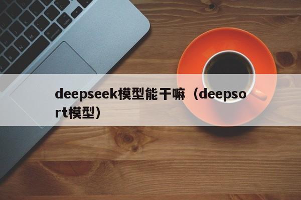 deepseek模型能干嘛（deepsort模型）