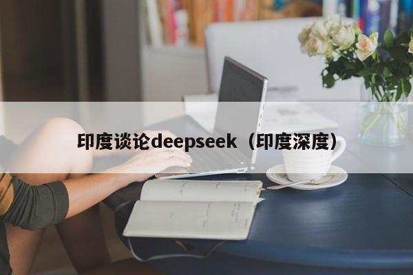 印度谈论deepseek（印度深度）