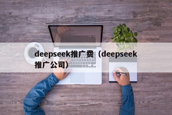 deepseek推广费（deepseek推广公司）