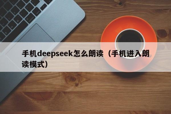 手机deepseek怎么朗读（手机进入朗读模式）