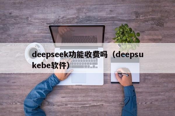 deepseek功能收费吗（deepsukebe软件）