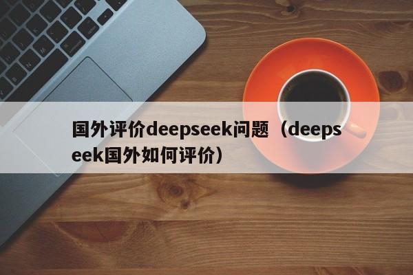 国外评价deepseek问题（deepseek国外如何评价）