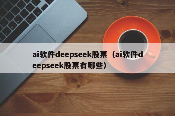 ai软件deepseek股票（ai软件deepseek股票有哪些）