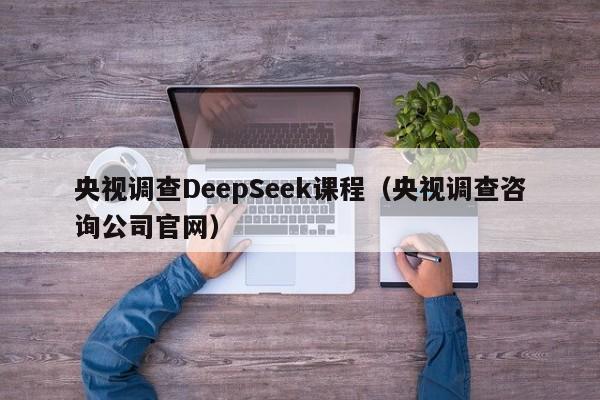 央视调查DeepSeek课程（央视调查咨询公司官网）