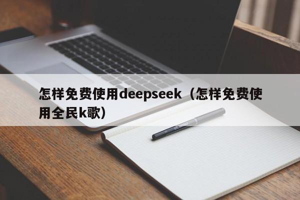 怎样免费使用deepseek（怎样免费使用全民k歌）