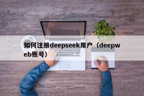 如何注册deepseek用户（deepweb账号）