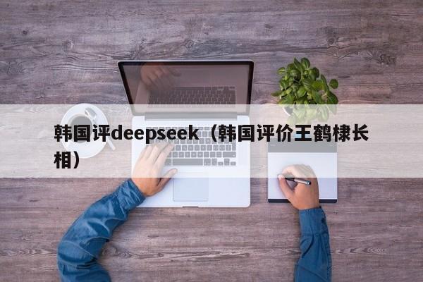 韩国评deepseek（韩国评价王鹤棣长相）