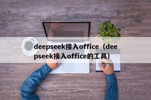 deepseek接入office（deepseek接入office的工具）