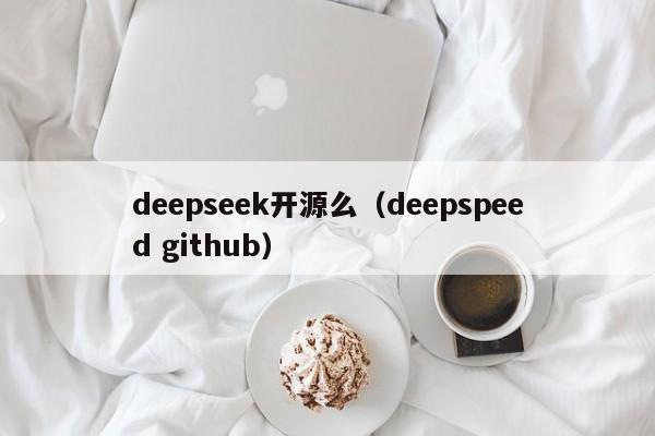 deepseek开源么（deepspeed github）